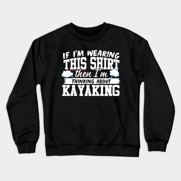 If I'm Wearing This Shirt Then I'm Thinking About Kayaking Crewneck Sweatshirt by thingsandthings